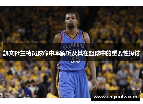 凯文杜兰特罚球命中率解析及其在篮球中的重要性探讨
