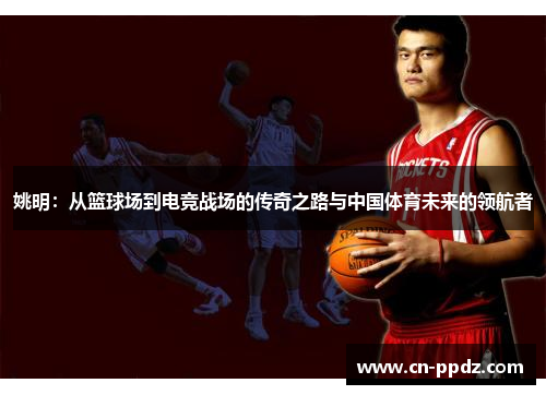 姚明：从篮球场到电竞战场的传奇之路与中国体育未来的领航者