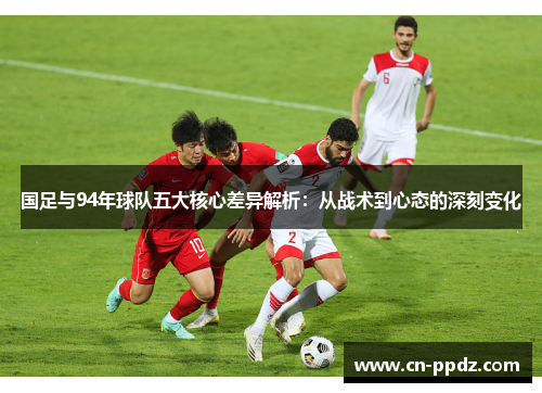 国足与94年球队五大核心差异解析：从战术到心态的深刻变化