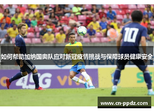 如何帮助加纳国奥队应对新冠疫情挑战与保障球员健康安全