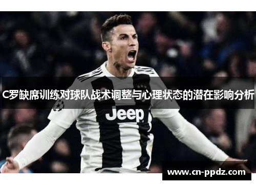 C罗缺席训练对球队战术调整与心理状态的潜在影响分析