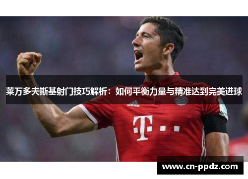 莱万多夫斯基射门技巧解析：如何平衡力量与精准达到完美进球