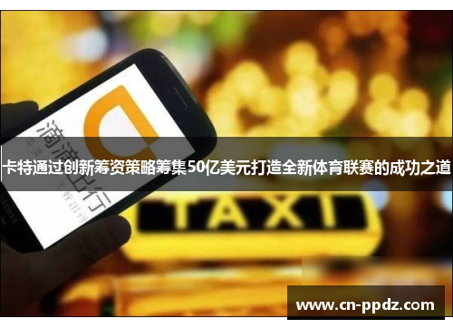 卡特通过创新筹资策略筹集50亿美元打造全新体育联赛的成功之道