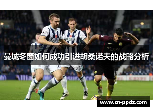 曼城冬窗如何成功引进胡桑诺夫的战略分析
