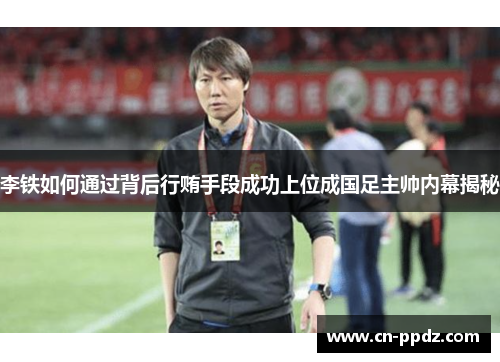 李铁如何通过背后行贿手段成功上位成国足主帅内幕揭秘