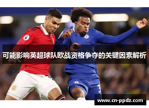 可能影响英超球队欧战资格争夺的关键因素解析