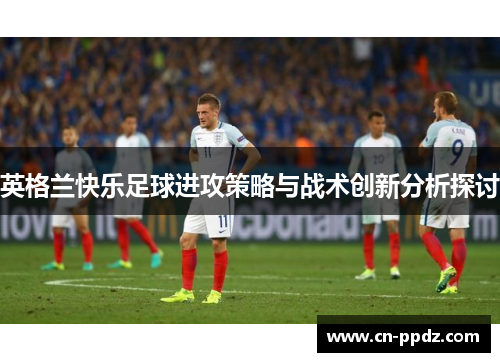 英格兰快乐足球进攻策略与战术创新分析探讨