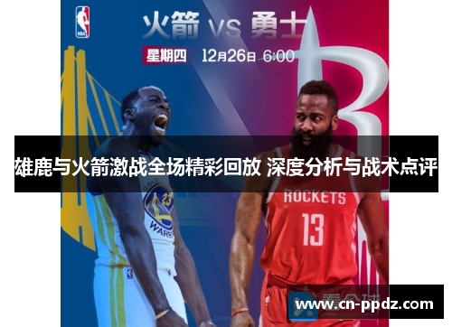 雄鹿与火箭激战全场精彩回放 深度分析与战术点评