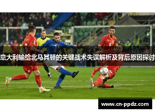 意大利输给北马其顿的关键战术失误解析及背后原因探讨