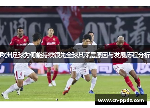 欧洲足球为何能持续领先全球其深层原因与发展历程分析