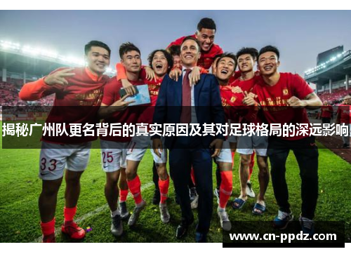 揭秘广州队更名背后的真实原因及其对足球格局的深远影响 揭秘广州队更名背后的真实原因及其对足球格局的深远影响