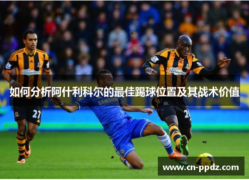 如何分析阿什利科尔的最佳踢球位置及其战术价值 如何分析阿什利科尔的最佳踢球位置及其战术价值