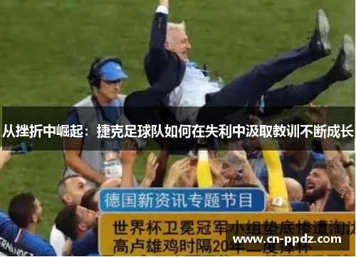 从挫折中崛起：捷克足球队如何在失利中汲取教训不断成长