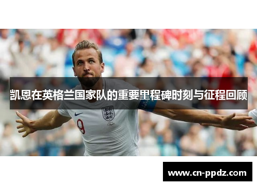 凯恩在英格兰国家队的重要里程碑时刻与征程回顾 凯恩在英格兰国家队的重要里程碑时刻与征程回顾