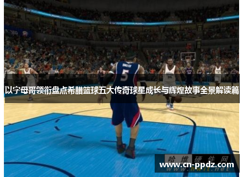 以字母哥领衔盘点希腊篮球五大传奇球星成长与辉煌故事全景解读篇 以字母哥领衔盘点希腊篮球五大传奇球星成长与辉煌故事全景解读篇