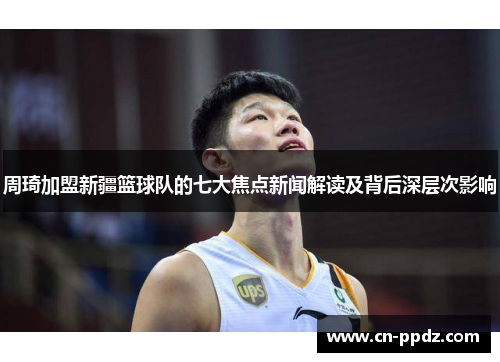 周琦加盟新疆篮球队的七大焦点新闻解读及背后深层次影响 周琦加盟新疆篮球队的七大焦点新闻解读及背后深层次影响