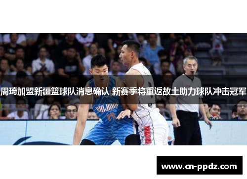 周琦加盟新疆篮球队消息确认 新赛季将重返故土助力球队冲击冠军 周琦加盟新疆篮球队消息确认 新赛季将重返故土助力球队冲击冠军