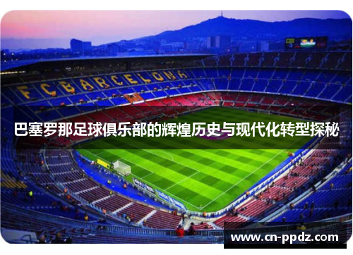 巴塞罗那足球俱乐部的辉煌历史与现代化转型探秘 巴塞罗那足球俱乐部的辉煌历史与现代化转型探秘