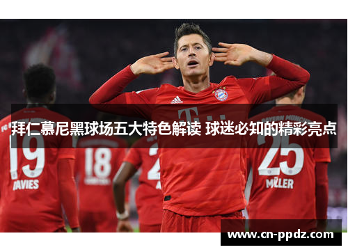 拜仁慕尼黑球场五大特色解读 球迷必知的精彩亮点