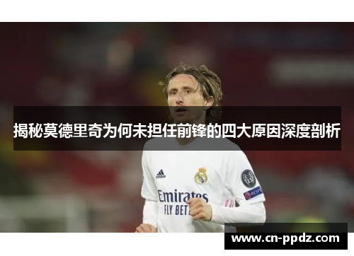 揭秘莫德里奇为何未担任前锋的四大原因深度剖析 揭秘莫德里奇为何未担任前锋的四大原因深度剖析