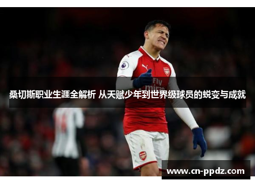 桑切斯职业生涯全解析 从天赋少年到世界级球员的蜕变与成就 桑切斯职业生涯全解析 从天赋少年到世界级球员的蜕变与成就