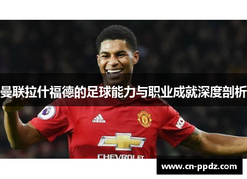 曼联拉什福德的足球能力与职业成就深度剖析