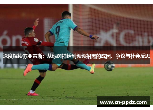 深度解读苏亚雷斯:从绿茵神话到频频招黑的成因、争议与社会反思 深度解读苏亚雷斯:从绿茵神话到频频招黑的成因、争议与社会反思