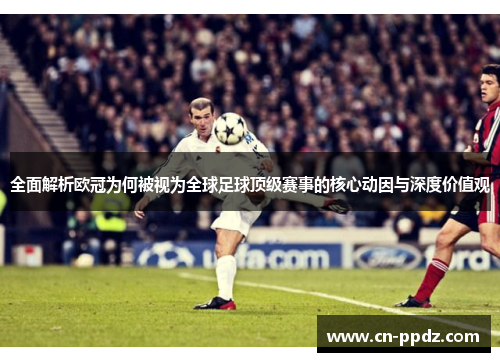 全面解析欧冠为何被视为全球足球顶级赛事的核心动因与深度价值观 全面解析欧冠为何被视为全球足球顶级赛事的核心动因与深度价值观