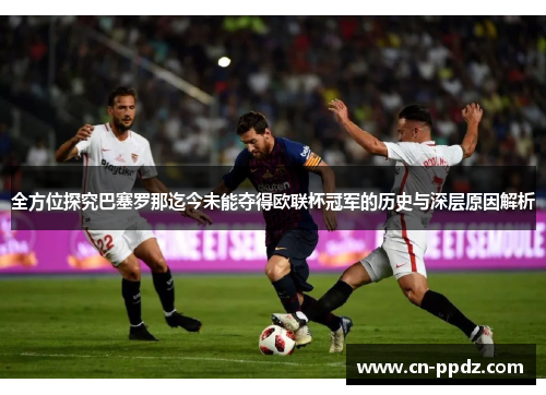 全方位探究巴塞罗那迄今未能夺得欧联杯冠军的历史与深层原因解析 全方位探究巴塞罗那迄今未能夺得欧联杯冠军的历史与深层原因解析