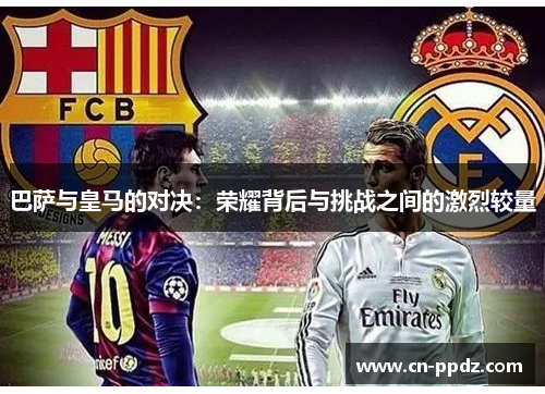 巴萨与皇马的对决：荣耀背后与挑战之间的激烈较量
