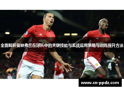 全面解析曼联弗兰在球队中的关键技能与实战运用策略与训练提升方法 全面解析曼联弗兰在球队中的关键技能与实战运用策略与训练提升方法