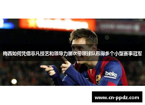 梅西如何凭借非凡技艺和领导力屡次带领球队赢得多个小型赛事冠军