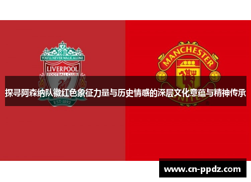 探寻阿森纳队徽红色象征力量与历史情感的深层文化意蕴与精神传承